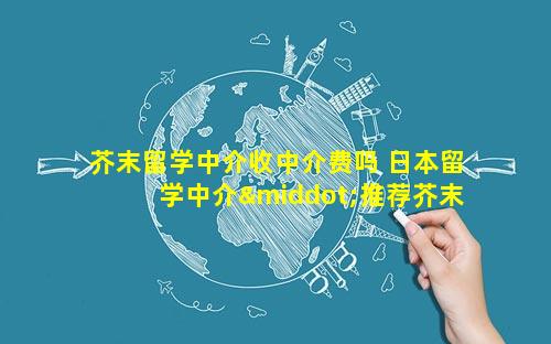 芥末留学中介收中介费吗 日本留学中介·推荐芥末留学